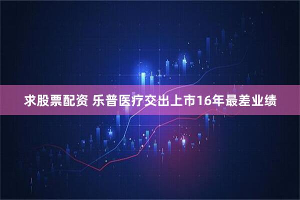 求股票配资 乐普医疗交出上市16年最差业绩