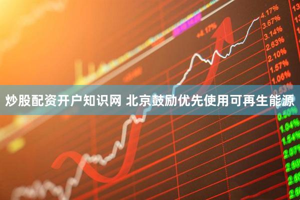 炒股配资开户知识网 北京鼓励优先使用可再生能源