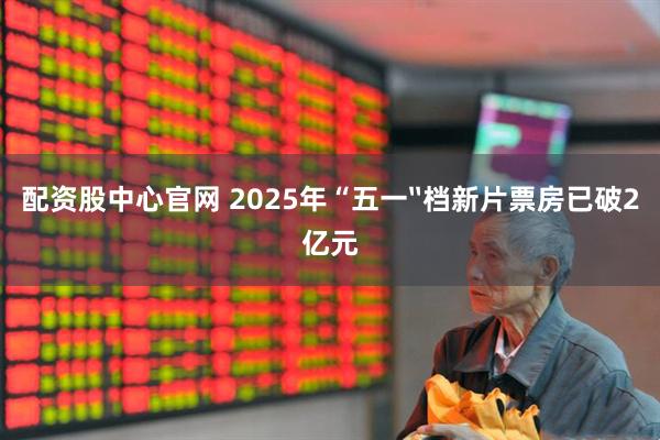 配资股中心官网 2025年“五一〞档新片票房已破2亿元