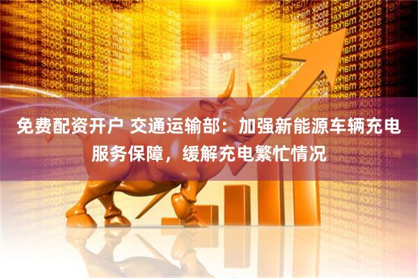 免费配资开户 交通运输部：加强新能源车辆充电服务保障，缓解充电繁忙情况