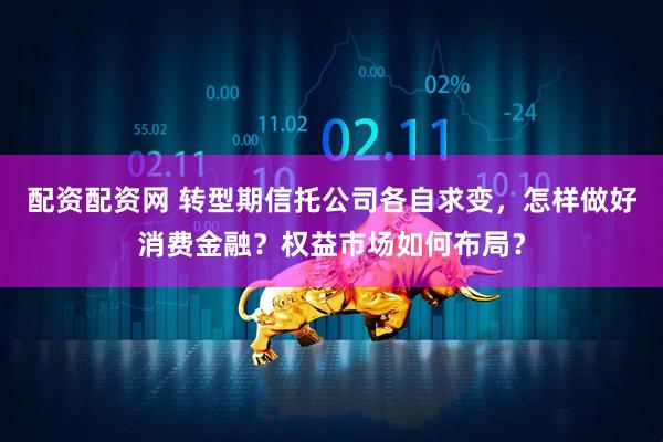 配资配资网 转型期信托公司各自求变，怎样做好消费金融？权益市场如何布局？