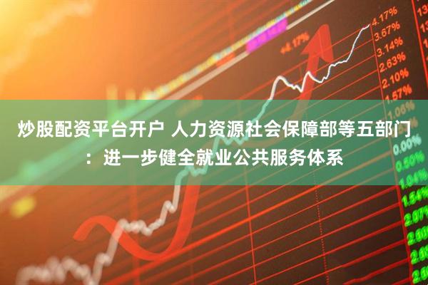 炒股配资平台开户 人力资源社会保障部等五部门：进一步健全就业公共服务体系
