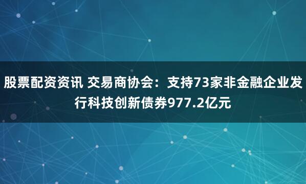 股票配资资讯 交易商协会：支持73家非金融企业发行科技创新债券977.2亿元