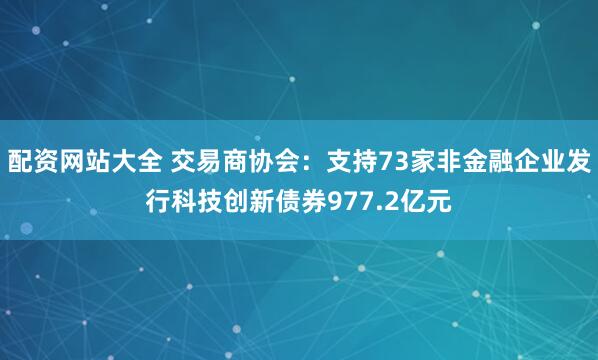 配资网站大全 交易商协会：支持73家非金融企业发行科技创新债券977.2亿元