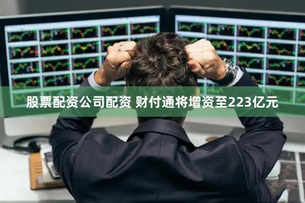 股票配资公司配资 财付通将增资至223亿元