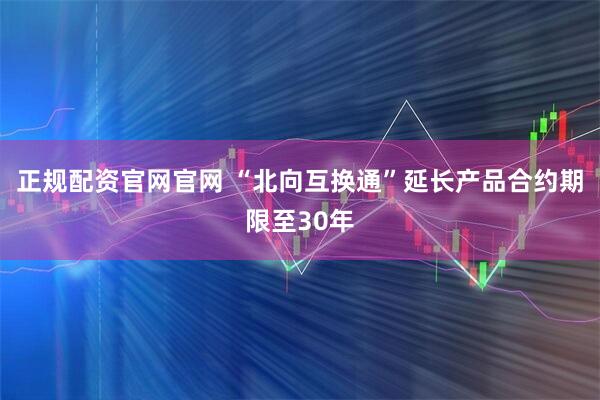 正规配资官网官网 “北向互换通”延长产品合约期限至30年