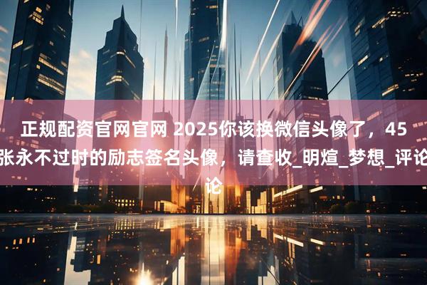 正规配资官网官网 2025你该换微信头像了，45张永不过时的励志签名头像，请查收_明煊_梦想_评论