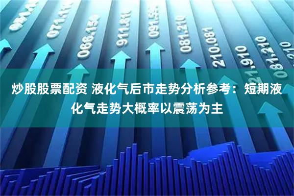 炒股股票配资 液化气后市走势分析参考：短期液化气走势大概率以震荡为主
