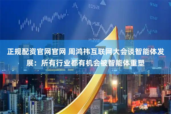 正规配资官网官网 周鸿祎互联网大会谈智能体发展：所有行业都有机会被智能体重塑