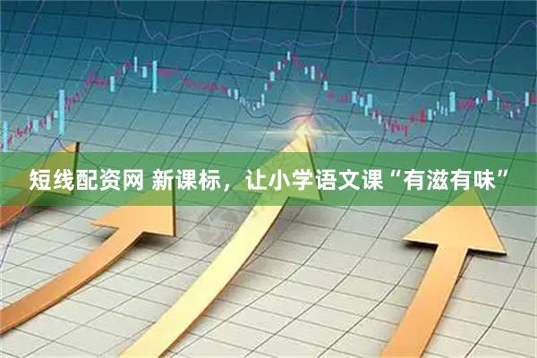 短线配资网 新课标，让小学语文课“有滋有味”