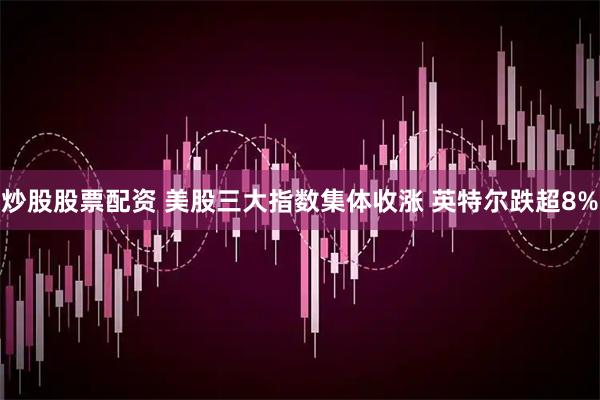 炒股股票配资 美股三大指数集体收涨 英特尔跌超8%