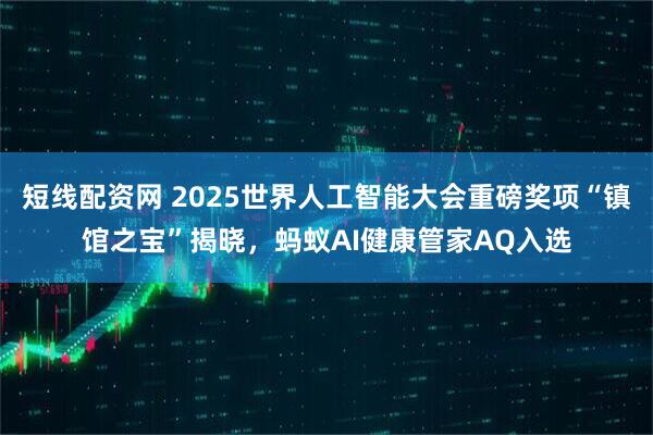 短线配资网 2025世界人工智能大会重磅奖项“镇馆之宝”揭晓，蚂蚁AI健康管家AQ入选
