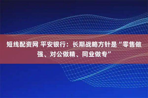 短线配资网 平安银行：长期战略方针是“零售做强、对公做精、同业做专”