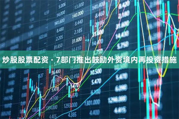 炒股股票配资 · 7部门推出鼓励外资境内再投资措施