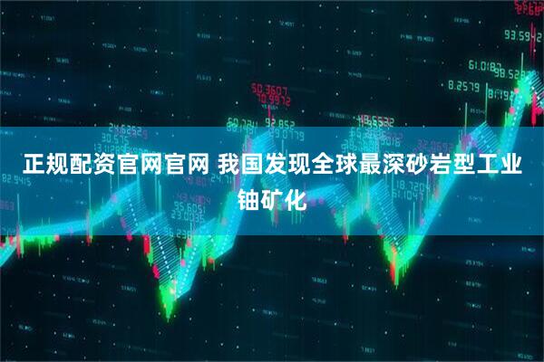 正规配资官网官网 我国发现全球最深砂岩型工业铀矿化