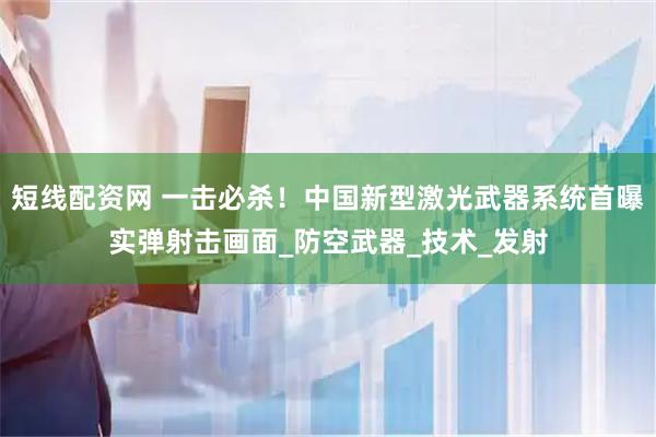 短线配资网 一击必杀！中国新型激光武器系统首曝实弹射击画面_防空武器_技术_发射