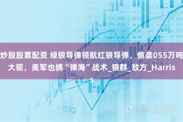 炒股股票配资 绿狼导弹领航红狼导弹，偷袭055万吨大驱，美军也搞“弹海”战术_狼群_敌方_Harris