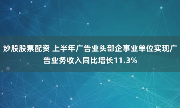 炒股股票配资 上半年广告业头部企事业单位实现广告业务收入同比增长11.3%
