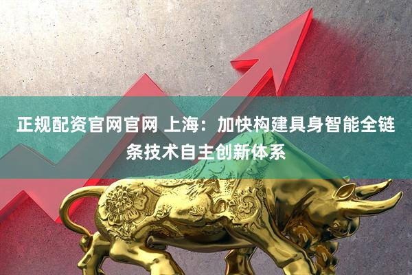 正规配资官网官网 上海：加快构建具身智能全链条技术自主创新体系