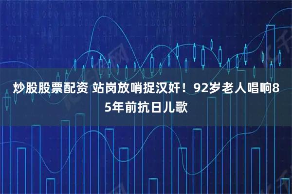炒股股票配资 站岗放哨捉汉奸！92岁老人唱响85年前抗日儿歌