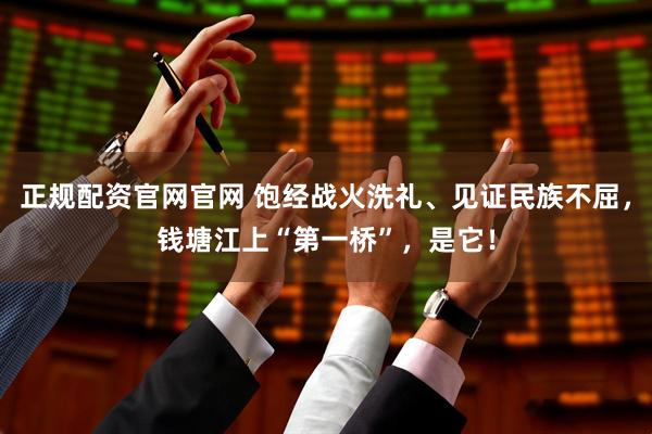 正规配资官网官网 饱经战火洗礼、见证民族不屈，钱塘江上“第一桥”，是它！
