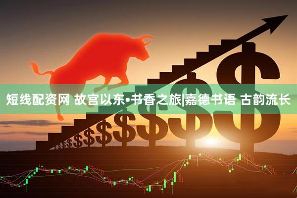 短线配资网 故宫以东•书香之旅|嘉德书语 古韵流长