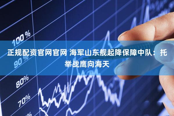 正规配资官网官网 海军山东舰起降保障中队：托举战鹰向海天