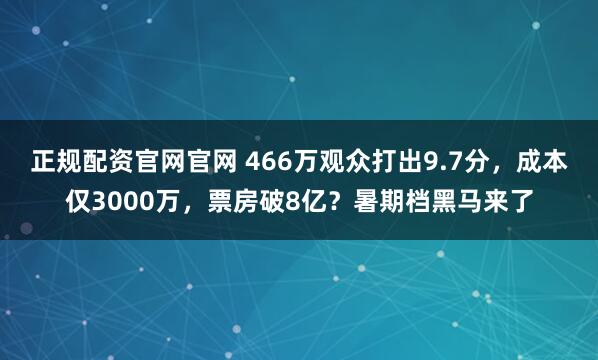 正规配资官网官网 466万观众打出9.7分，成本仅3000万，票房破8亿？暑期档黑马来了