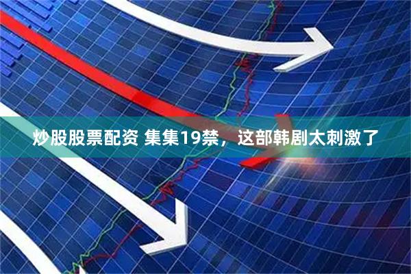 炒股股票配资 集集19禁，这部韩剧太刺激了