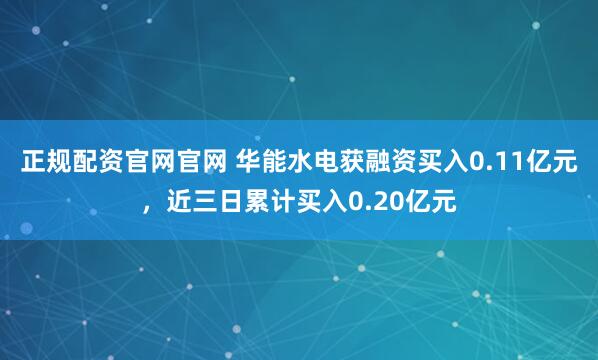 正规配资官网官网 华能水电获融资买入0.11亿元，近三日累计买入0.20亿元