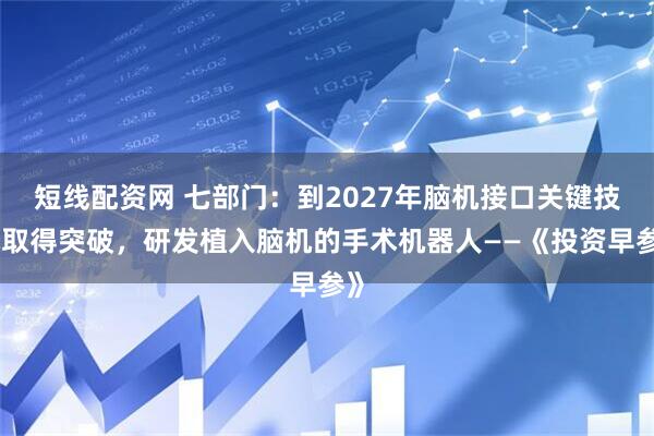 短线配资网 七部门：到2027年脑机接口关键技术取得突破，研发植入脑机的手术机器人——《投资早参》