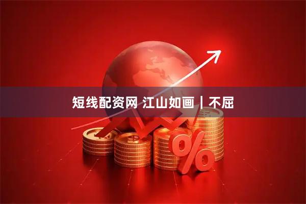 短线配资网 江山如画｜不屈