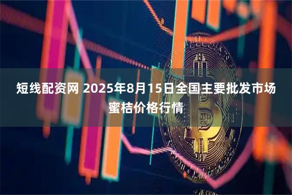 短线配资网 2025年8月15日全国主要批发市场蜜桔价格行情