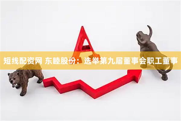 短线配资网 东睦股份：选举第九届董事会职工董事