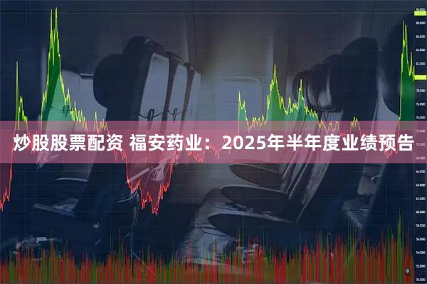 炒股股票配资 福安药业：2025年半年度业绩预告