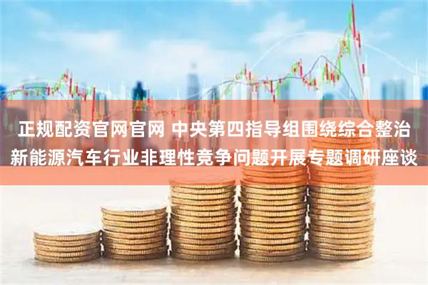 正规配资官网官网 中央第四指导组围绕综合整治新能源汽车行业非理性竞争问题开展专题调研座谈
