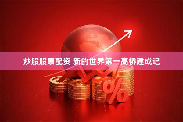 炒股股票配资 新的世界第一高桥建成记