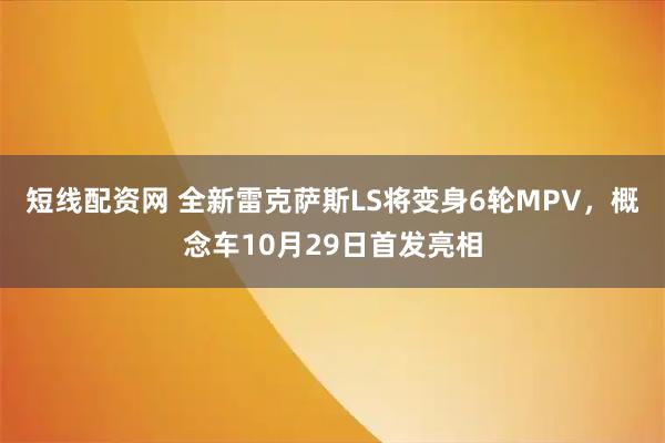 短线配资网 全新雷克萨斯LS将变身6轮MPV，概念车10月29日首发亮相