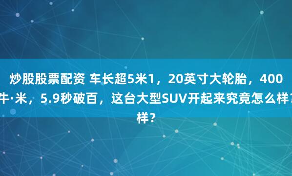 炒股股票配资 车长超5米1，20英寸大轮胎，400牛·米，5.9秒破百，这台大型SUV开起来究竟怎么样？