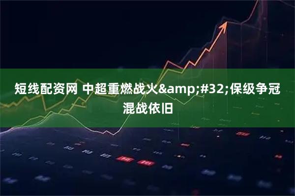 短线配资网 中超重燃战火&#32;保级争冠混战依旧