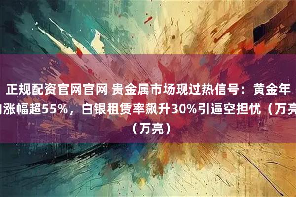 正规配资官网官网 贵金属市场现过热信号：黄金年内涨幅超55%，白银租赁率飙升30%引逼空担忧（万亮）