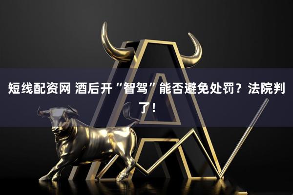 短线配资网 酒后开“智驾”能否避免处罚?法院判了!