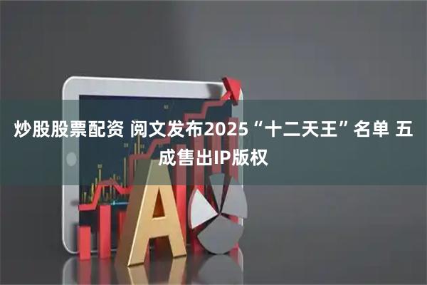 炒股股票配资 阅文发布2025“十二天王”名单 五成售出IP版权