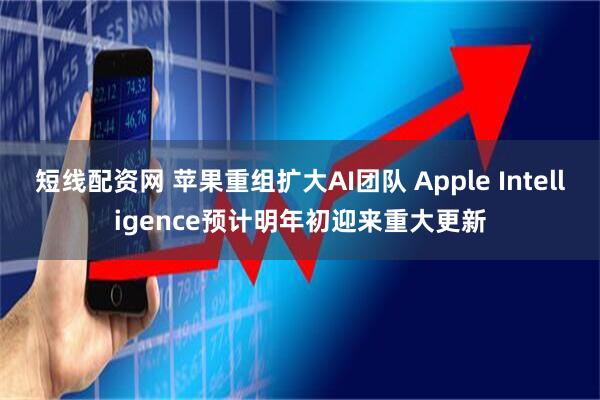 短线配资网 苹果重组扩大AI团队 Apple Intelligence预计明年初迎来重大更新