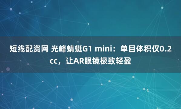 短线配资网 光峰蜻蜓G1 mini：单目体积仅0.2cc，让AR眼镜极致轻盈