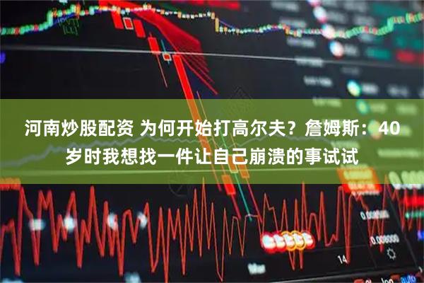 河南炒股配资 为何开始打高尔夫？詹姆斯：40岁时我想找一件让自己崩溃的事试试