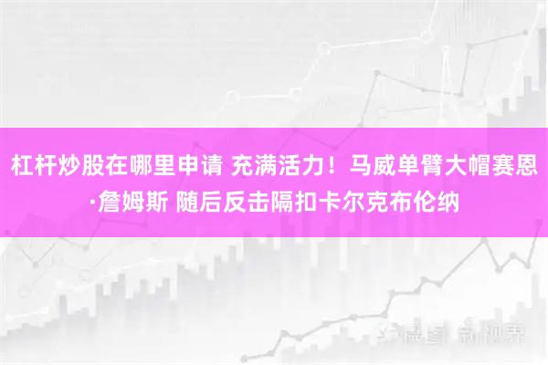杠杆炒股在哪里申请 充满活力！马威单臂大帽赛恩·詹姆斯 随后反击隔扣卡尔克布伦纳