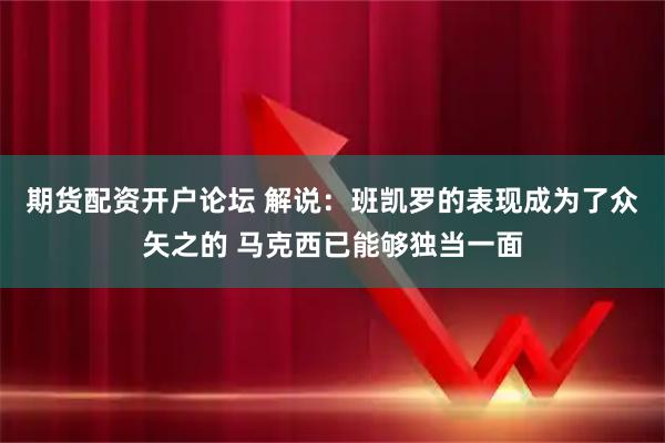 期货配资开户论坛 解说：班凯罗的表现成为了众矢之的 马克西已能够独当一面