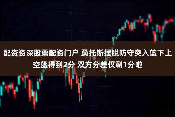 配资资深股票配资门户 桑托斯摆脱防守突入篮下上空篮得到2分 双方分差仅剩1分啦