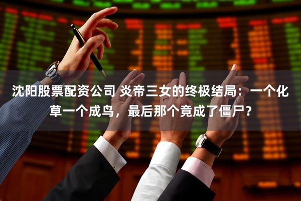 沈阳股票配资公司 炎帝三女的终极结局：一个化草一个成鸟，最后那个竟成了僵尸？